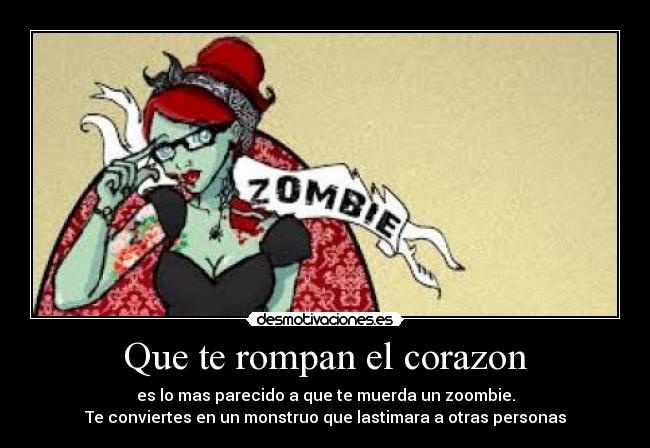 Que te rompan el corazon - es lo mas parecido a que te muerda un zoombie.
Te conviertes en un monstruo que lastimara a otras personas