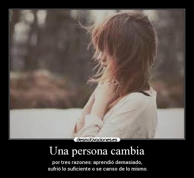 Una persona cambia - por tres razones: aprendió demasiado,
 sufrió lo suficiente o se canso de lo mismo.
