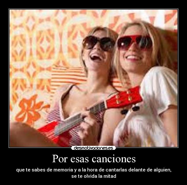 Por esas canciones - que te sabes de memoria y a la hora de cantarlas delante de alguien,
se te olvida la mitad