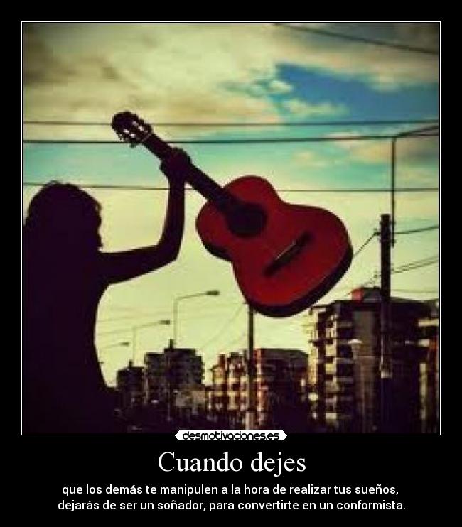 Cuando dejes - que los demás te manipulen a la hora de realizar tus sueños,
dejarás de ser un soñador, para convertirte en un conformista.