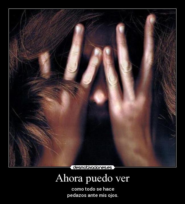 Ahora puedo ver - como todo se hace
pedazos ante mis ojos.