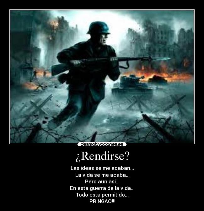 ¿Rendirse? - Las ideas se me acaban...
La vida se me acaba...
Pero aun así...
En esta guerra de la vida...
Todo esta permitido...
PRINGAO!!!