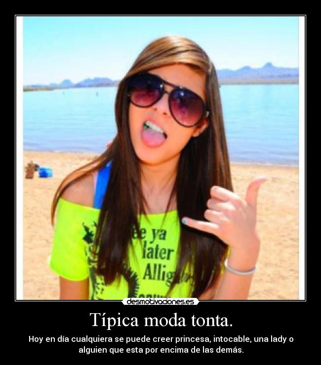 Típica moda tonta. - Hoy en día cualquiera se puede creer princesa, intocable, una lady o
alguien que esta por encima de las demás.