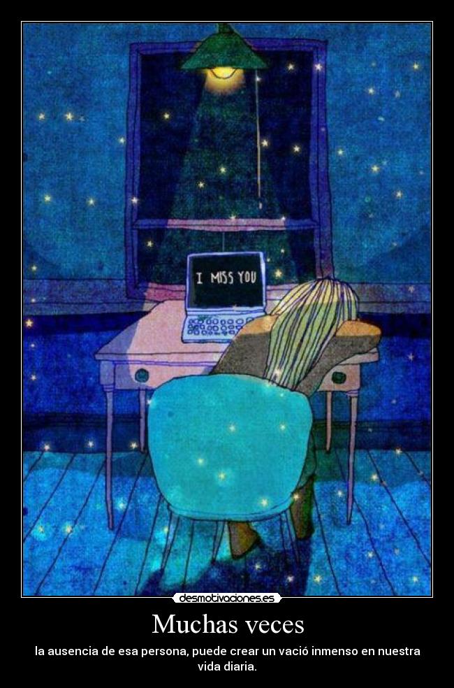 Muchas veces - la ausencia de esa persona, puede crear un vació inmenso en nuestra vida diaria.