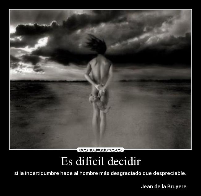 Es difícil decidir - si la incertidumbre hace al hombre más desgraciado que despreciable.
Jean de la Bruyere