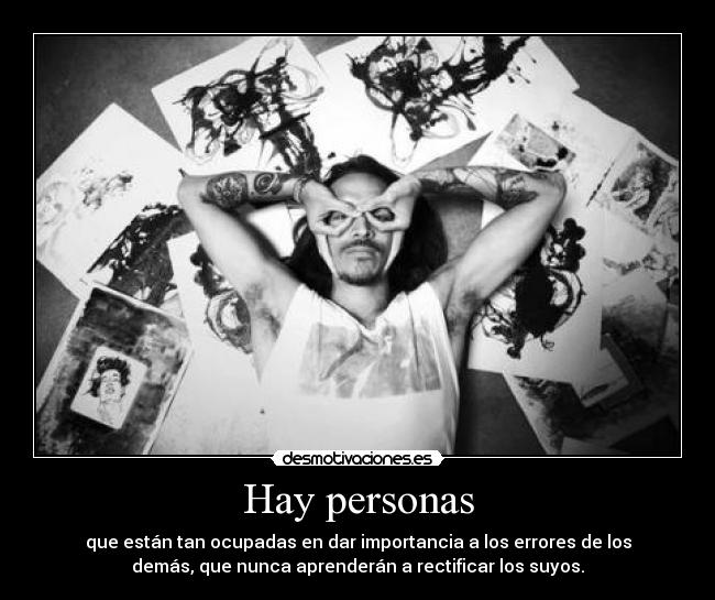Hay personas - que están tan ocupadas en dar importancia a los errores de los
demás, que nunca aprenderán a rectificar los suyos.