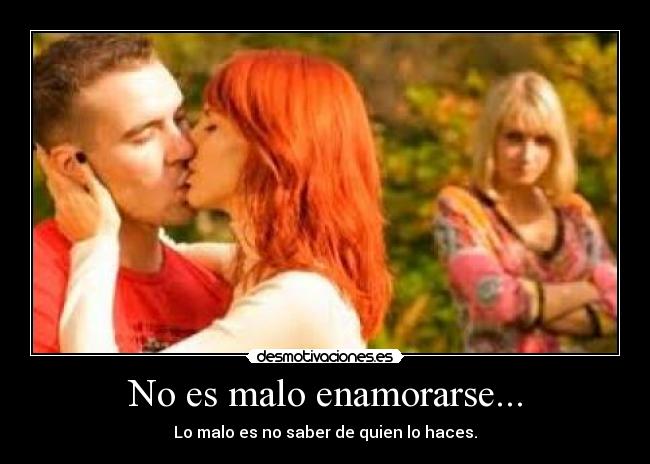 No es malo enamorarse... - Lo malo es no saber de quien lo haces.