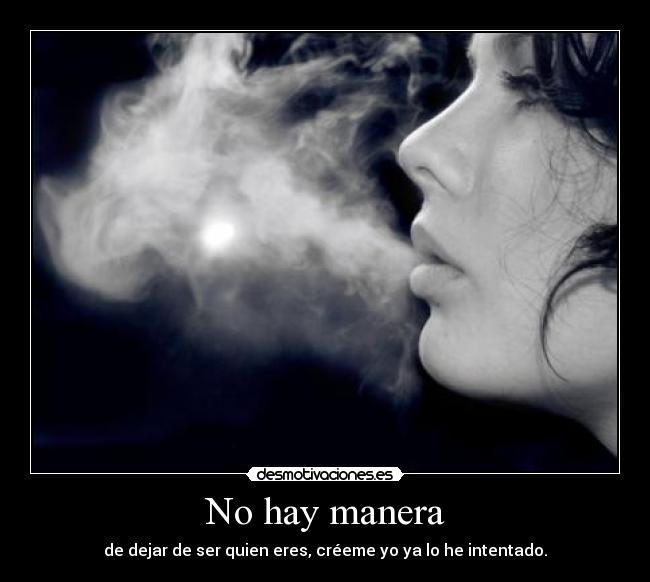 No hay manera - de dejar de ser quien eres, créeme yo ya lo he intentado.