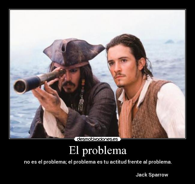 El problema - no es el problema; el problema es tu actitud frente al problema.

                                                                                           Jack Sparrow
