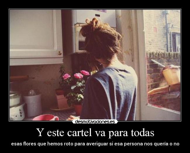 Y este cartel va para todas - esas flores que hemos roto para averiguar si esa persona nos quería o no