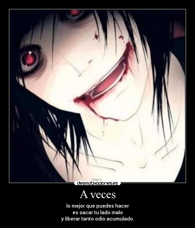 A veces - lo mejor que puedes hacer
es sacar tu lado malo
y liberar tanto odio acumulado.