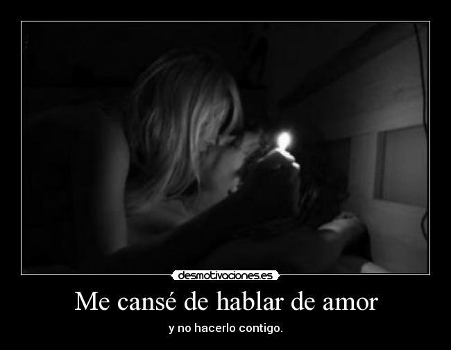 Me cansé de hablar de amor - y no hacerlo contigo.