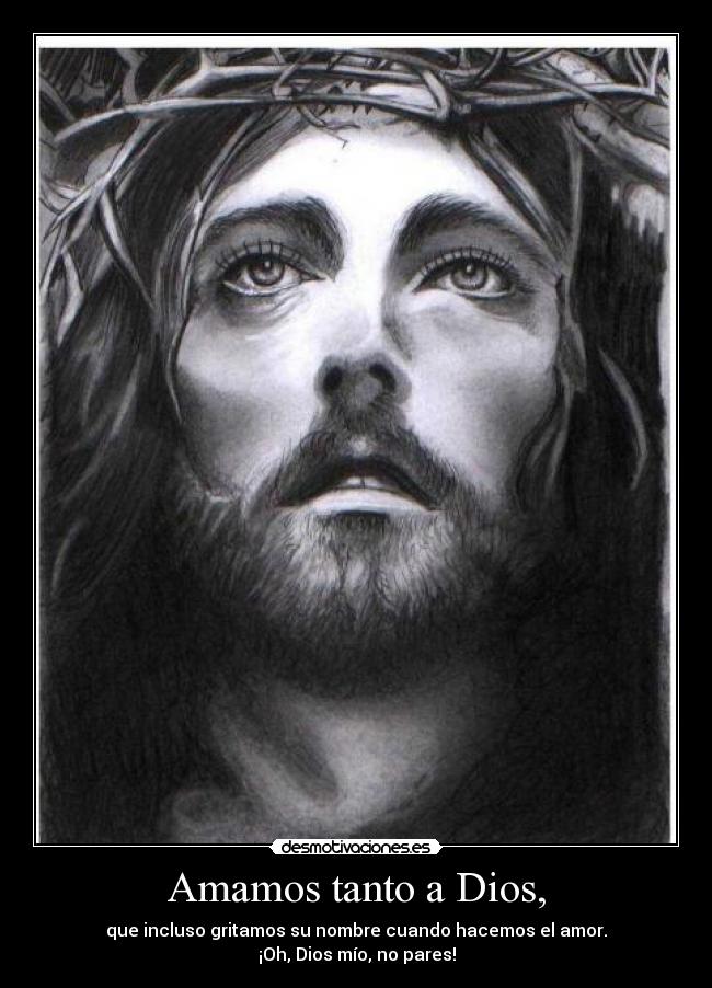 Amamos tanto a Dios, - que incluso gritamos su nombre cuando hacemos el amor.
¡Oh, Dios mío, no pares!