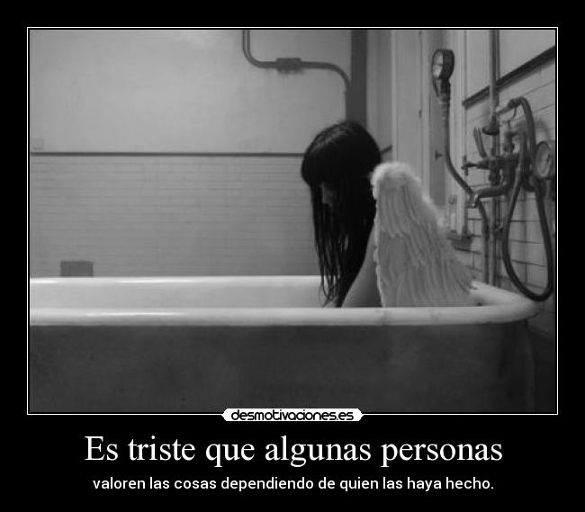 Es triste que algunas personas - valoren las cosas dependiendo de quien las haya hecho.