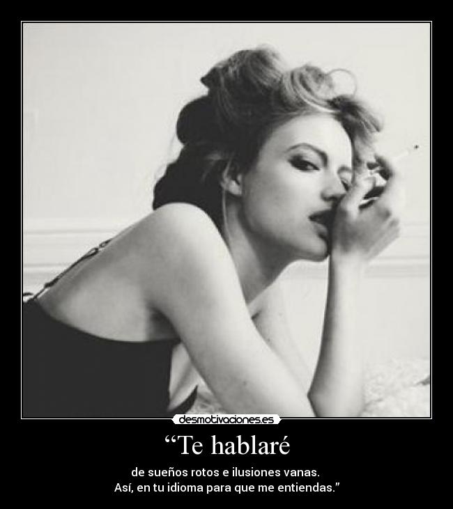 “Te hablaré - de sueños rotos e ilusiones vanas.
Así, en tu idioma para que me entiendas.”