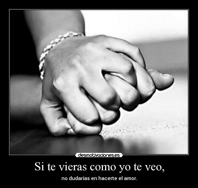 Si te vieras como yo te veo, - no dudarías en hacerte el amor.