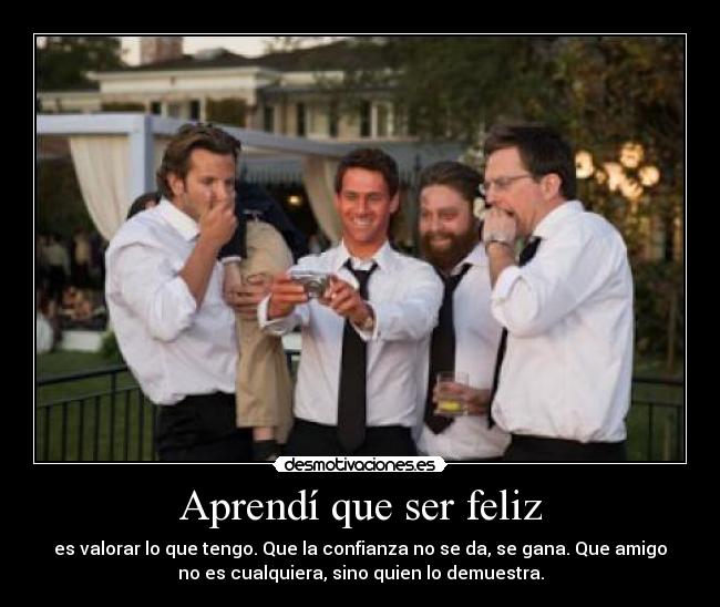 Aprendí que ser feliz - es valorar lo que tengo. Que la confianza no se da, se gana. Que amigo
no es cualquiera, sino quien lo demuestra.