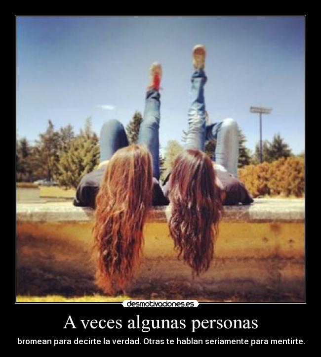 A veces algunas personas - bromean para decirte la verdad. Otras te hablan seriamente para mentirte.