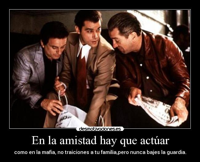En la amistad hay que actúar - como en la mafia, no traiciones a tu familia,pero nunca bajes la guardia.