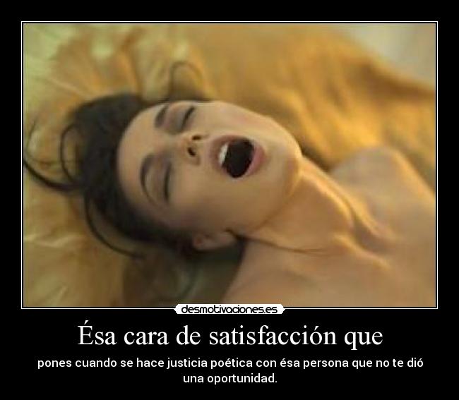 Ésa cara de satisfacción que - pones cuando se hace justicia poética con ésa persona que no te dió una oportunidad.