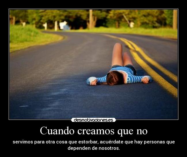 Cuando creamos que no - servimos para otra cosa que estorbar, acuérdate que hay personas que
dependen de nosotros.