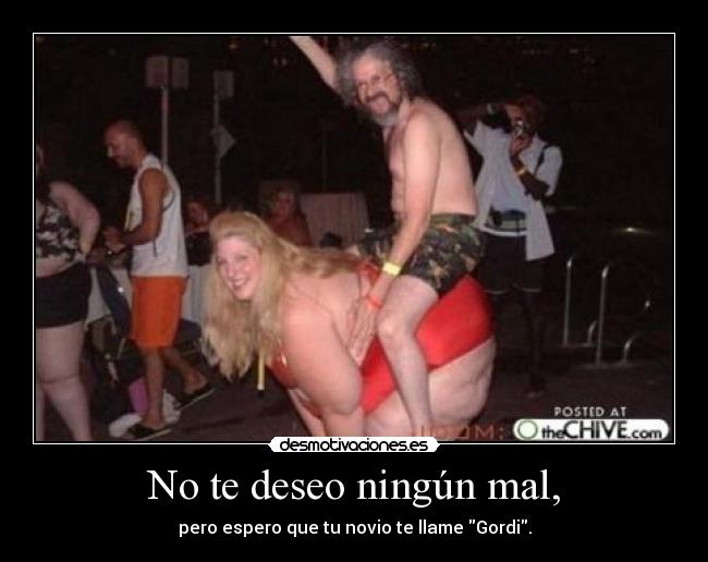 No te deseo ningún mal, - pero espero que tu novio te llame Gordi.