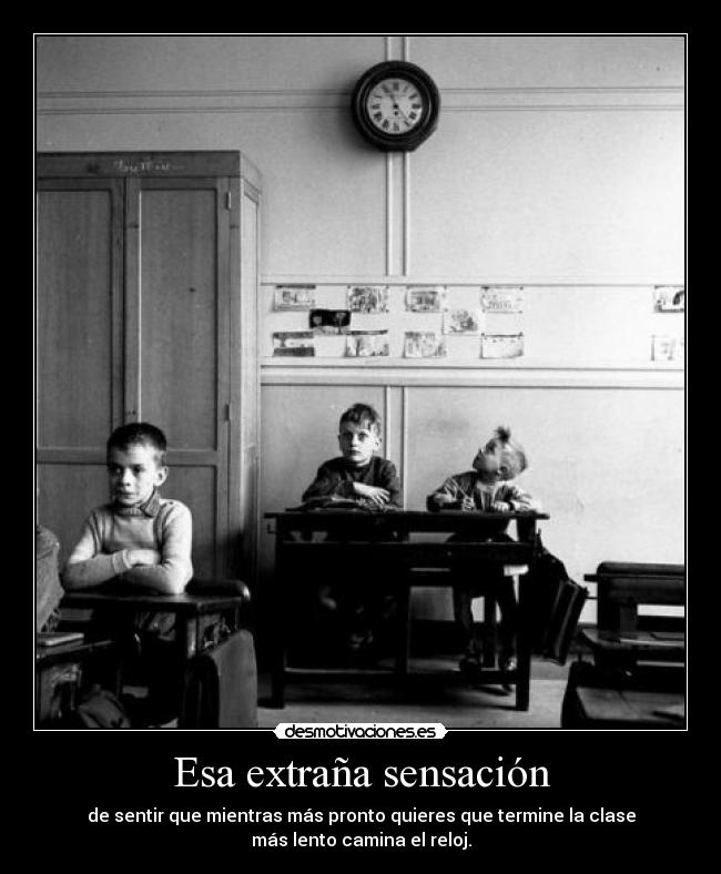 Esa extraña sensación - de sentir que mientras más pronto quieres que termine la clase
más lento camina el reloj.
