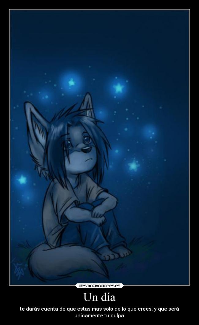 Un día - te darás cuenta de que estas mas solo de lo que crees, y que será únicamente tu culpa.