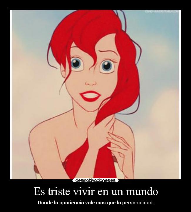 Es triste vivir en un mundo - Donde la apariencia vale mas que la personalidad.