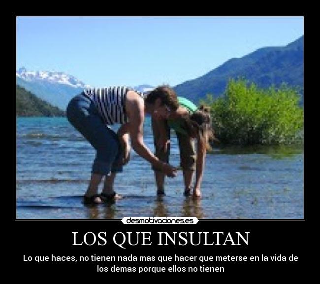 LOS QUE INSULTAN - Lo que haces, no tienen nada mas que hacer que meterse en la vida de
los demas porque ellos no tienen