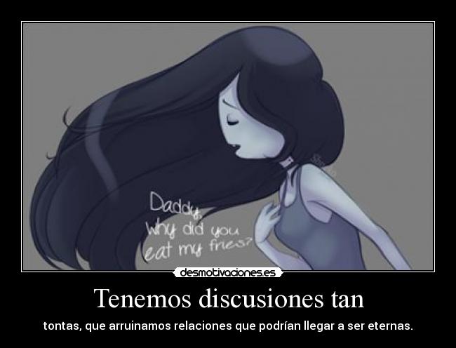 Tenemos discusiones tan - tontas, que arruinamos relaciones que podrían llegar a ser eternas.