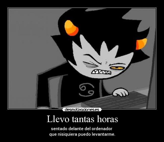 Llevo tantas horas - sentado delante del ordenador
que nisiquiera puedo levantarme.