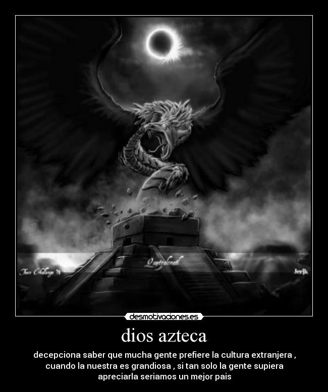 dios azteca - decepciona saber que mucha gente prefiere la cultura extranjera ,
cuando la nuestra es grandiosa , si tan solo la gente supiera
apreciarla seriamos un mejor pais