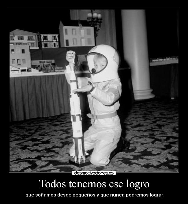 Todos tenemos ese logro - que soñamos desde pequeños y que nunca podremos lograr