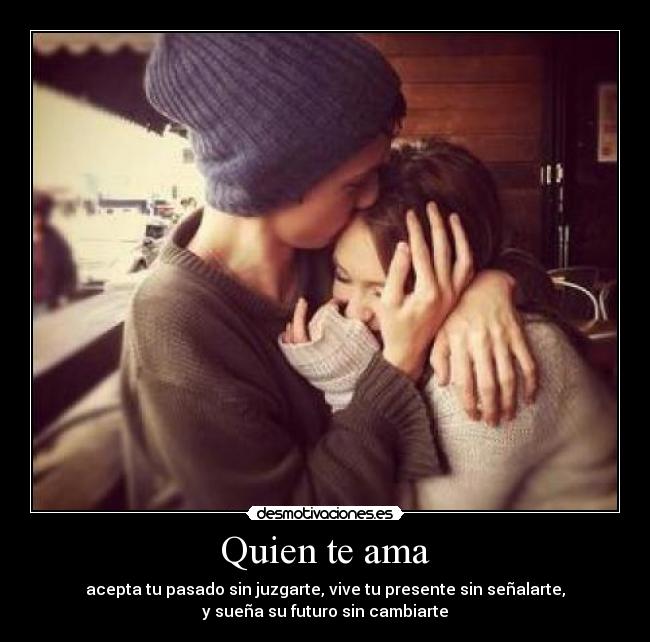 Quien te ama - acepta tu pasado sin juzgarte, vive tu presente sin señalarte,
y sueña su futuro sin cambiarte