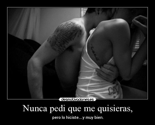 Nunca pedi que me quisieras, - pero lo hiciste....y muy bien.