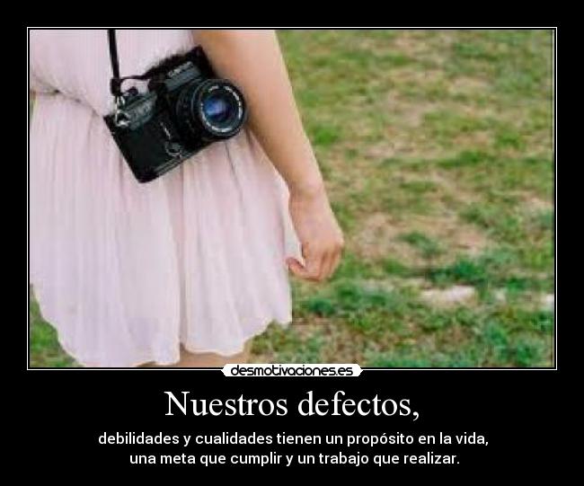 Nuestros defectos, - debilidades y cualidades tienen un propósito en la vida,
 una meta que cumplir y un trabajo que realizar.