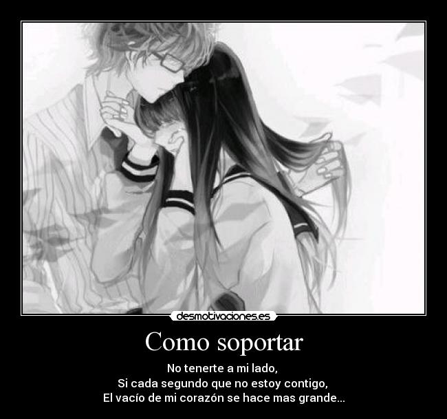 Como soportar - No tenerte a mi lado,
Si cada segundo que no estoy contigo,
El vacío de mi corazón se hace mas grande...