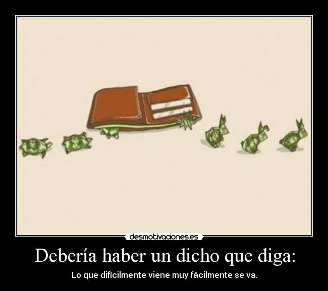 Debería haber un dicho que diga: - Lo que difícilmente viene muy fácilmente se va.