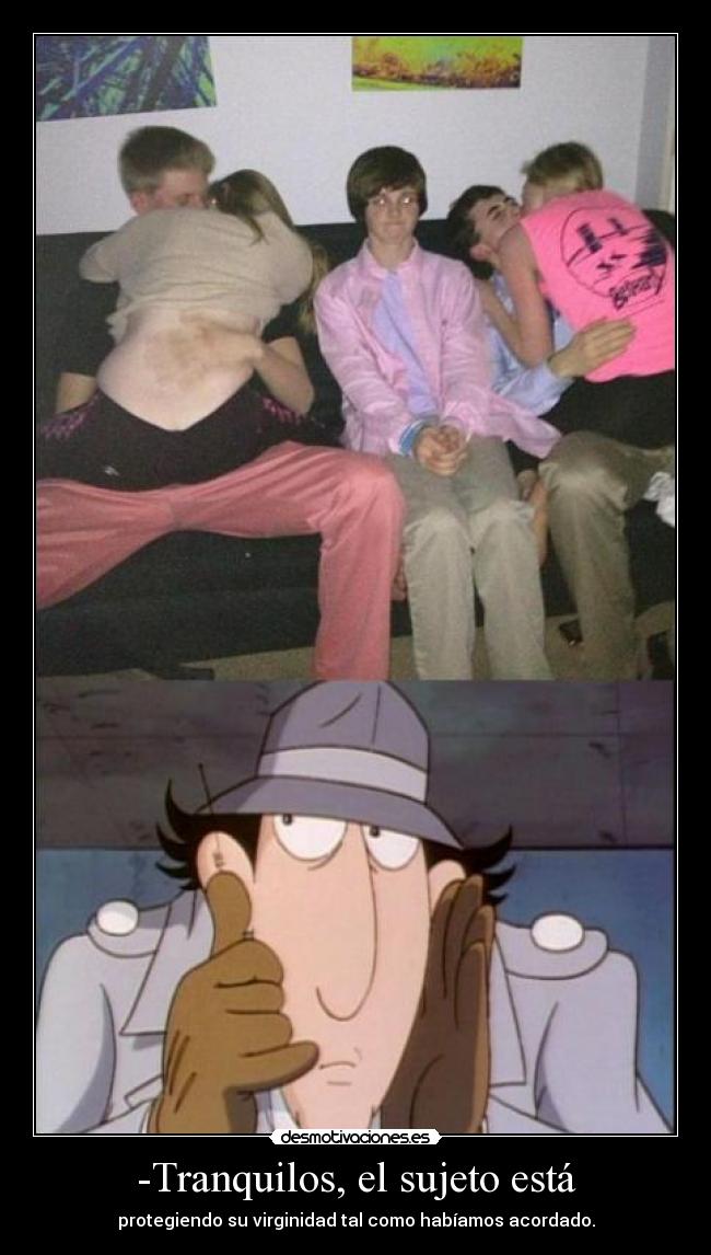 -Tranquilos, el sujeto está - protegiendo su virginidad tal como habíamos acordado.