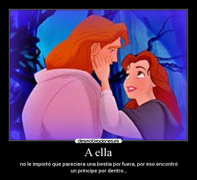 A ella - no le importó que pareciera una bestia por fuera, por eso encontró
un príncipe por dentro...