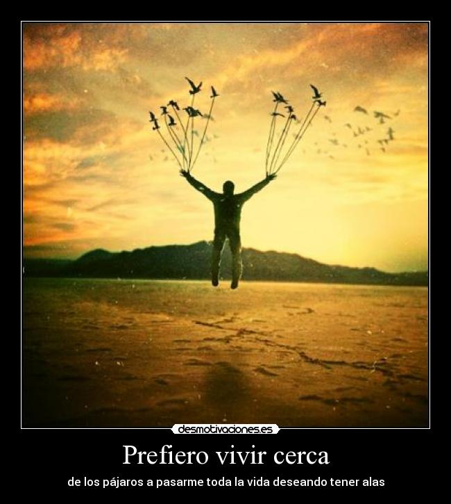 Prefiero vivir cerca - de los pájaros a pasarme toda la vida deseando tener alas