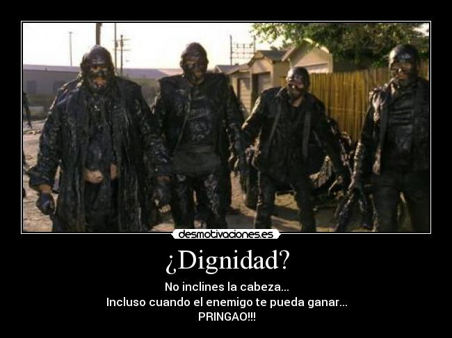 ¿Dignidad? - No inclines la cabeza...
Incluso cuando el enemigo te pueda ganar...
PRINGAO!!!