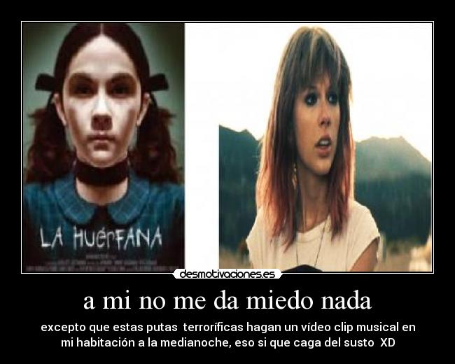 a mi no me da miedo nada - excepto que estas putas terroríficas hagan un vídeo clip musical en
mi habitación a la medianoche, eso si que caga del susto XD