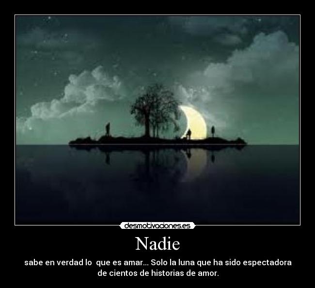 Nadie - sabe en verdad lo  que es amar... Solo la luna que ha sido espectadora
de cientos de historias de amor.