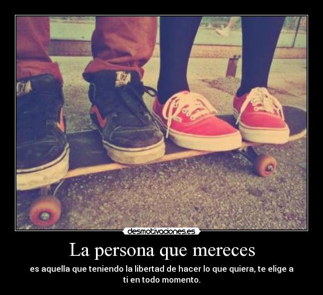 La persona que mereces - es aquella que teniendo la libertad de hacer lo que quiera, te elige a ti en todo momento.