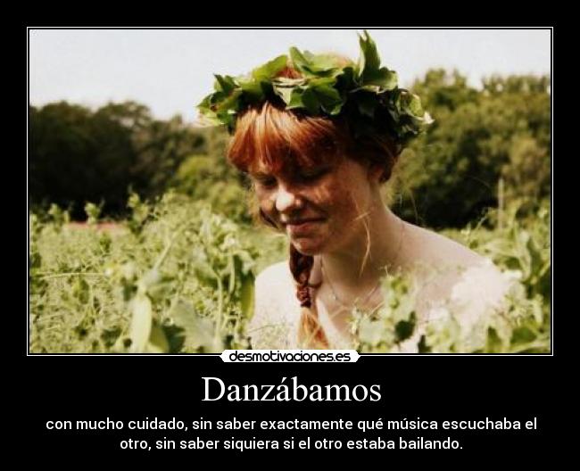 Danzábamos - con mucho cuidado, sin saber exactamente qué música escuchaba el
otro, sin saber siquiera si el otro estaba bailando.