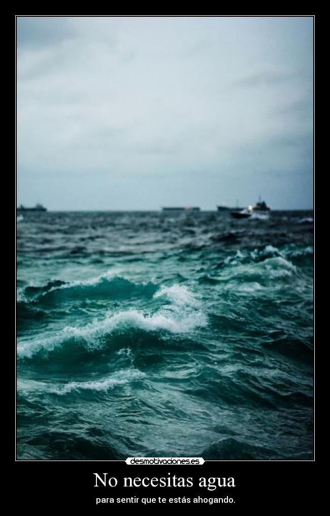 No necesitas agua - para sentir que te estás ahogando.