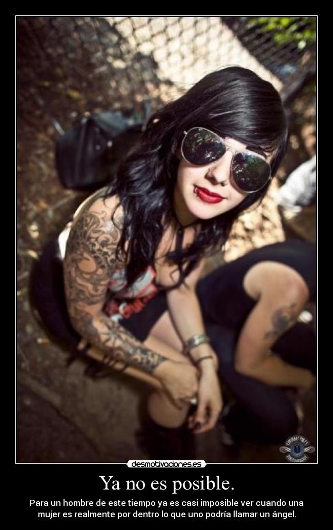 Ya no es posible. - Para un hombre de este tiempo ya es casi imposible ver cuando una
mujer es realmente por dentro lo que uno podría llamar un ángel.