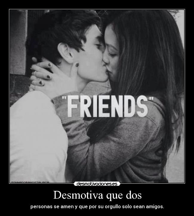 Desmotiva que dos - personas se amen y que por su orgullo solo sean amigos.